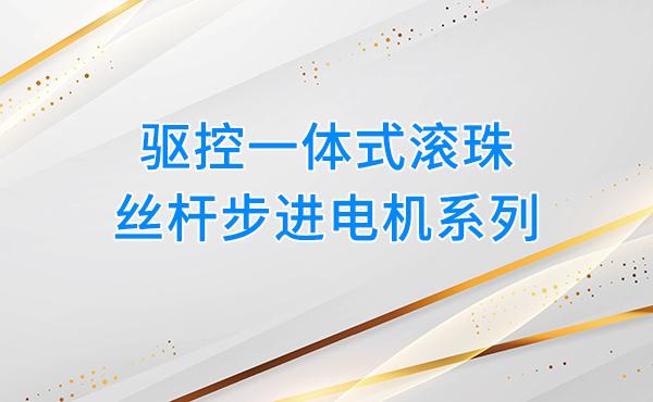驱控一体式滚珠丝杆步进电机系列,赋能自动化设备高效升级